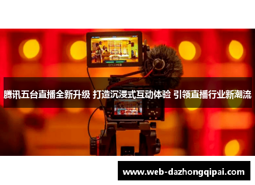 腾讯五台直播全新升级 打造沉浸式互动体验 引领直播行业新潮流